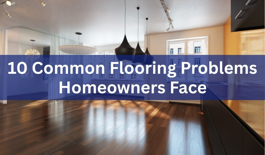 10 Common Flooring Problems Homeowners Face (1)