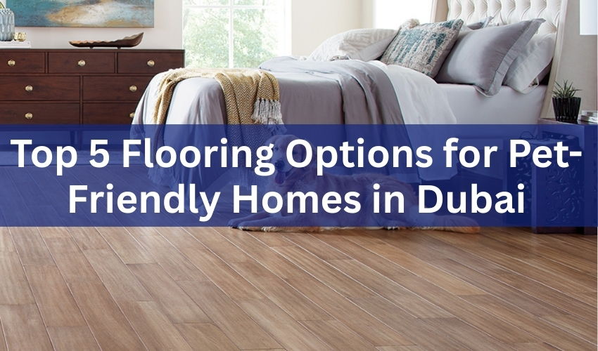 Top 5 Flooring Options for Pet-Friendly Homes in Dubai