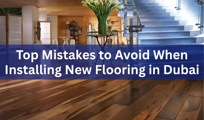 Top Mistakes to Avoid When Installing New Flooring in Dubai